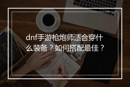 dnf手游枪炮师适合穿什么装备?如何搭配最佳?