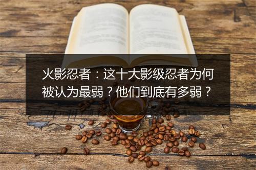 火影忍者：这十大影级忍者为何被认为最弱？他们到底有多弱？