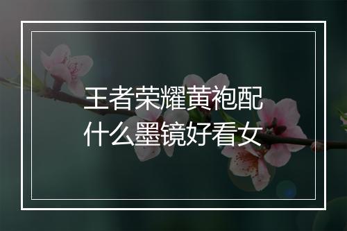 王者荣耀黄袍配什么墨镜好看女