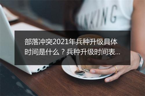 部落冲突2021年兵种升级具体时间是什么？兵种升级时间表一览