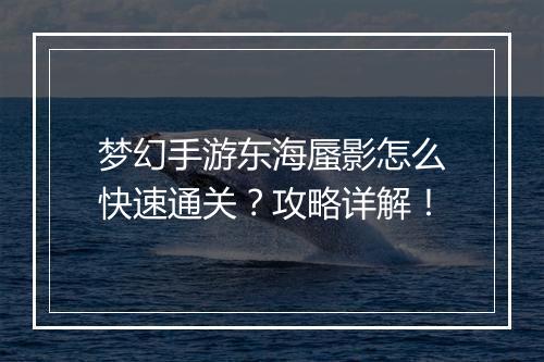梦幻手游东海蜃影怎么快速通关？攻略详解！