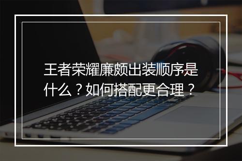 王者荣耀廉颇出装顺序是什么？如何搭配更合理？