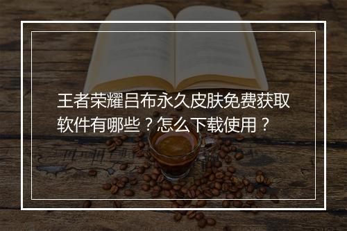 王者荣耀吕布永久皮肤免费获取软件有哪些？怎么下载使用？