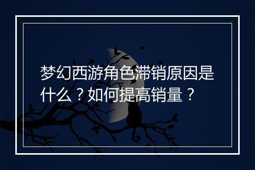 梦幻西游角色滞销原因是什么?如何提高销量?