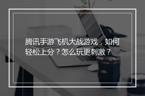 腾讯手游飞机大战游戏，如何轻松上分？怎么玩更刺激？