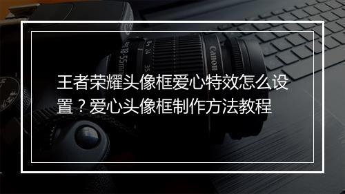 王者荣耀头像框爱心特效怎么设置？爱心头像框制作方法教程