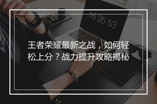 王者荣耀最新之战，如何轻松上分？战力提升攻略揭秘