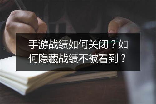 手游战绩如何关闭？如何隐藏战绩不被看到？
