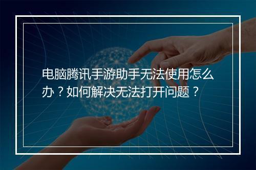电脑腾讯手游助手无法使用怎么办？如何解决无法打开问题？
