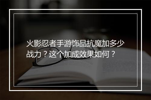 火影忍者手游饰品抗魔加多少战力？这个加成效果如何？