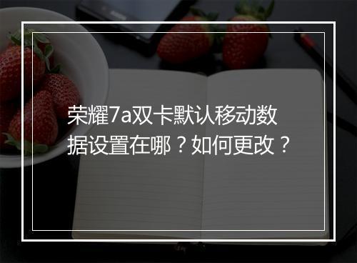 荣耀7a双卡默认移动数据设置在哪？如何更改？