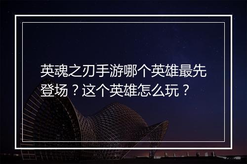 英魂之刃手游哪个英雄最先登场？这个英雄怎么玩？
