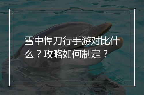 雪中悍刀行手游对比什么？攻略如何制定？