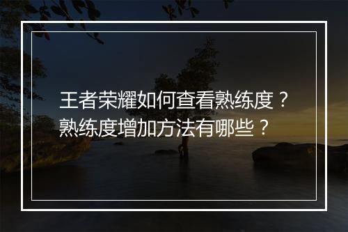 王者荣耀如何查看熟练度？熟练度增加方法有哪些？