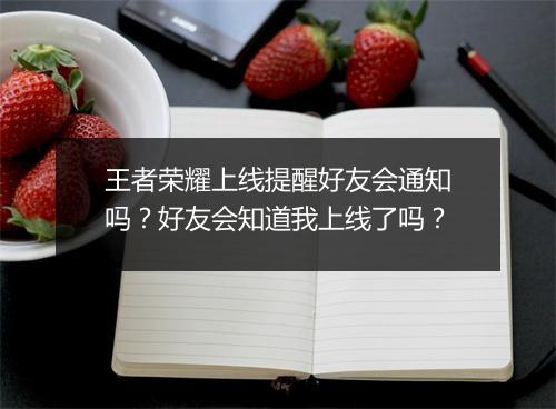 王者荣耀上线提醒好友会通知吗？好友会知道我上线了吗？