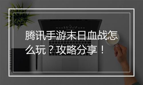 腾讯手游末日血战怎么玩？攻略分享！