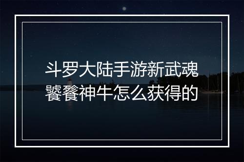 斗罗大陆手游新武魂饕餮神牛怎么获得的