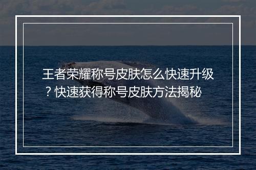 王者荣耀称号皮肤怎么快速升级？快速获得称号皮肤方法揭秘