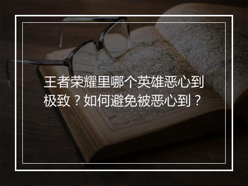 王者荣耀里哪个英雄恶心到极致？如何避免被恶心到？