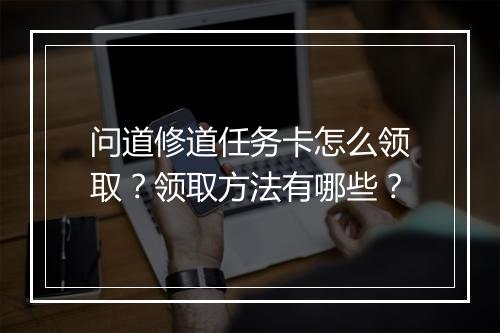 问道修道任务卡怎么领取？领取方法有哪些？