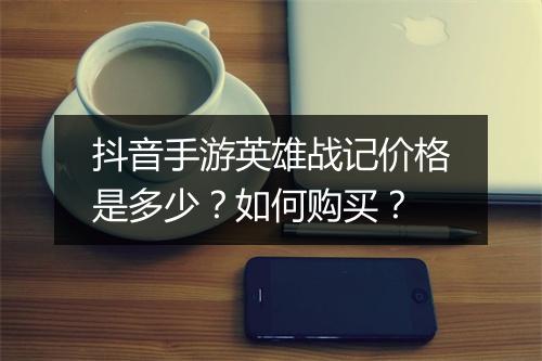 抖音手游英雄战记价格是多少？如何购买？