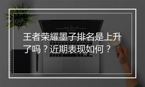 王者荣耀墨子排名是上升了吗？近期表现如何？