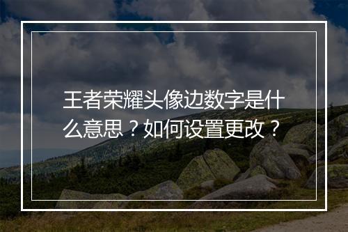 王者荣耀头像边数字是什么意思？如何设置更改？