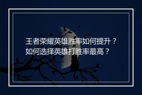 王者荣耀英雄胜率如何提升？如何选择英雄打胜率最高？