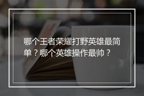 哪个王者荣耀打野英雄最简单？哪个英雄操作最帅？