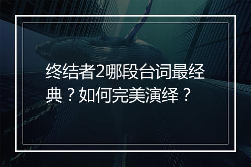 终结者2哪段台词最经典？如何完美演绎？