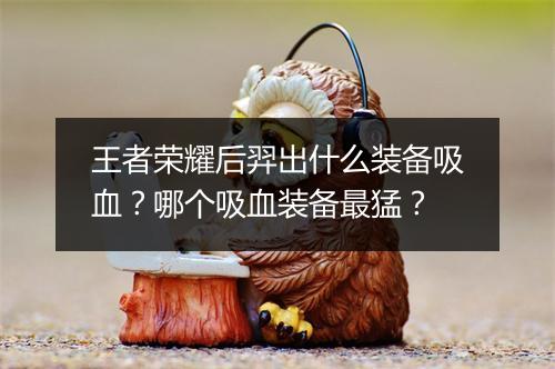 王者荣耀后羿出什么装备吸血？哪个吸血装备最猛？