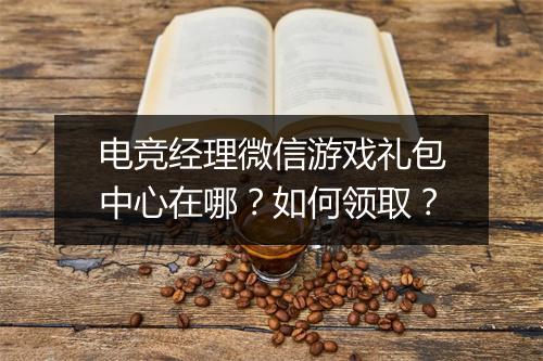 电竞经理微信游戏礼包中心在哪？如何领取？