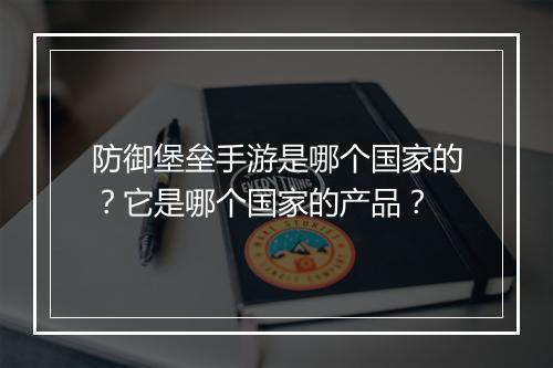 防御堡垒手游是哪个国家的？它是哪个国家的产品？