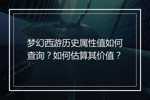 梦幻西游历史属性值如何查询？如何估算其价值？