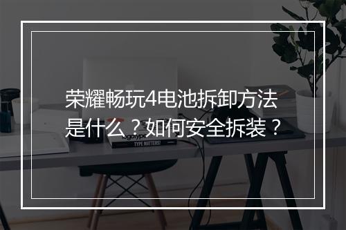 荣耀畅玩4电池拆卸方法是什么？如何安全拆装？