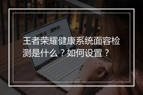 王者荣耀健康系统面容检测是什么？如何设置？
