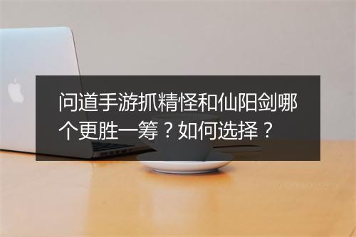 问道手游抓精怪和仙阳剑哪个更胜一筹？如何选择？