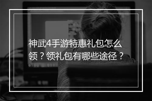 神武4手游特惠礼包怎么领？领礼包有哪些途径？