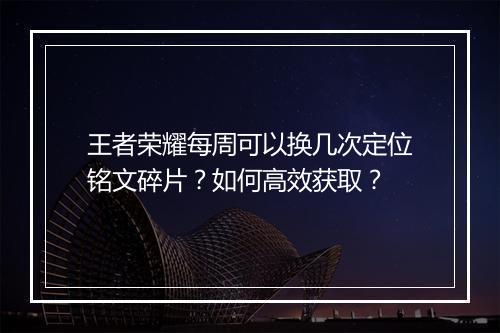 王者荣耀每周可以换几次定位铭文碎片？如何高效获取？