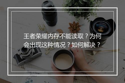 王者荣耀内存不能读取？为何会出现这种情况？如何解决？