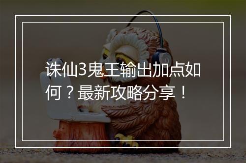 诛仙3鬼王输出加点如何？最新攻略分享！