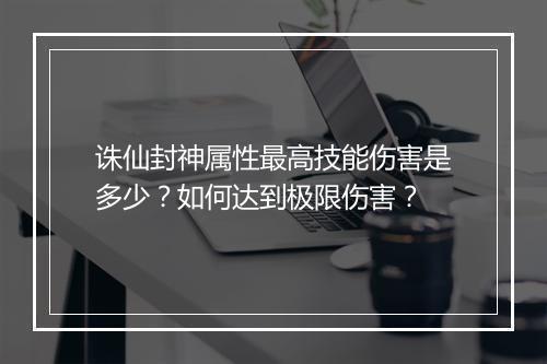 诛仙封神属性最高技能伤害是多少？如何达到极限伤害？