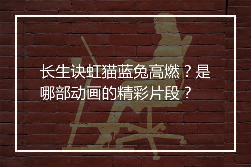 长生诀虹猫蓝兔高燃？是哪部动画的精彩片段？