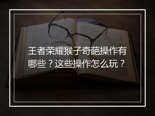 王者荣耀猴子奇葩操作有哪些？这些操作怎么玩？