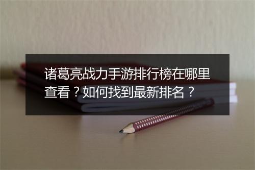 诸葛亮战力手游排行榜在哪里查看？如何找到最新排名？