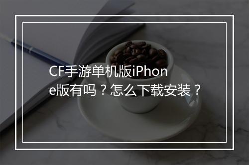CF手游单机版iPhone版有吗？怎么下载安装？
