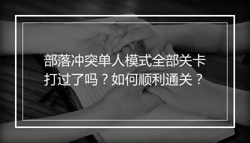 部落冲突单人模式全部关卡打过了吗？如何顺利通关？