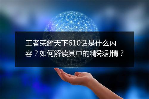 王者荣耀天下610话是什么内容？如何解读其中的精彩剧情？