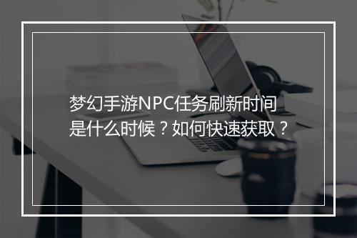 梦幻手游NPC任务刷新时间是什么时候?如何快速获取?