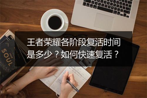 王者荣耀各阶段复活时间是多少？如何快速复活？